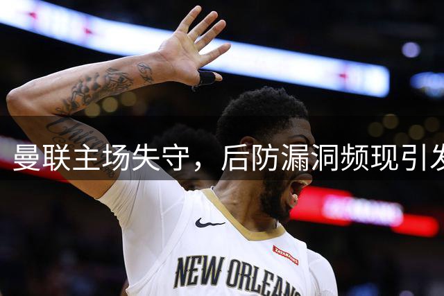 曼联主场失守，后防漏洞频现引发热议